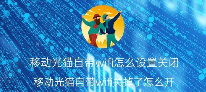 移动光猫自带wifi怎么设置关闭 移动光猫自带wifi关掉了怎么开？